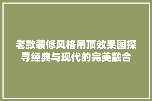 老款装修风格吊顶效果图探寻经典与现代的完美融合