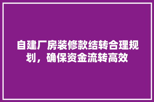 自建厂房装修款结转合理规划，确保资金流转高效