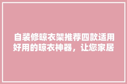 自装修晾衣架推荐四款适用好用的晾衣神器，让您家居生活更便捷