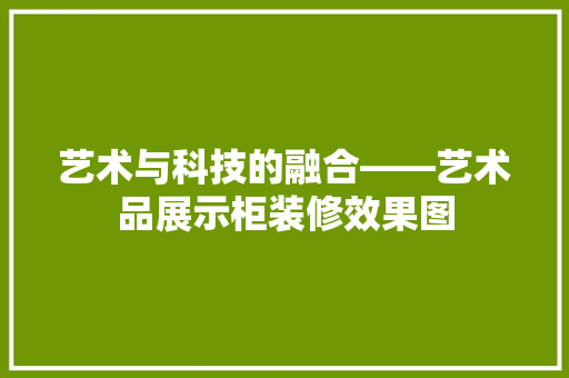 艺术与科技的融合——艺术品展示柜装修效果图