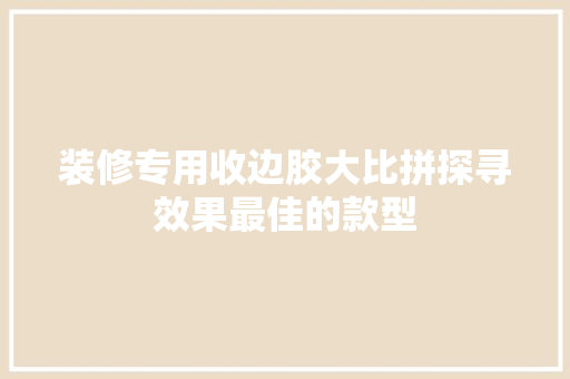 装修专用收边胶大比拼探寻效果最佳的款型