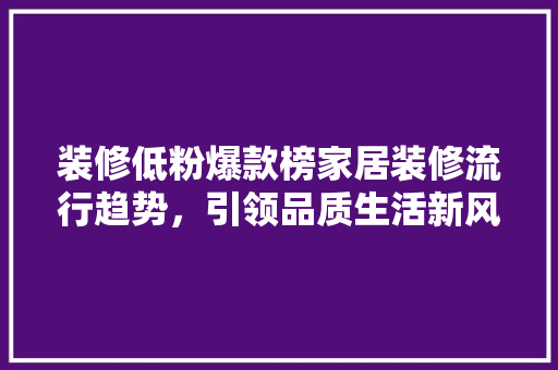 装修低粉爆款榜家居装修流行趋势，引领品质生活新风尚