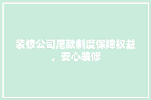 装修公司尾款制度保障权益，安心装修