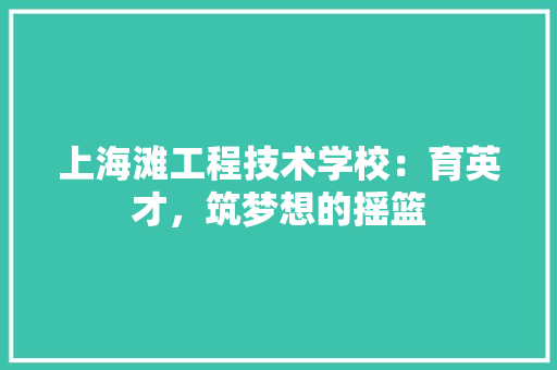 上海滩工程技术学校：育英才，筑梦想的摇篮 软装设计