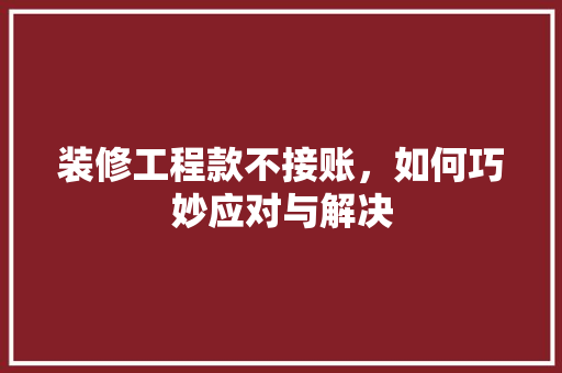 装修工程款不接账，如何巧妙应对与解决