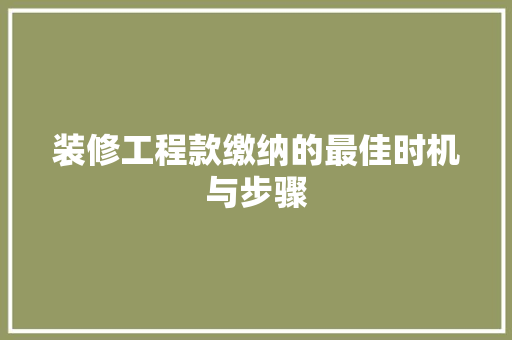 装修工程款缴纳的最佳时机与步骤