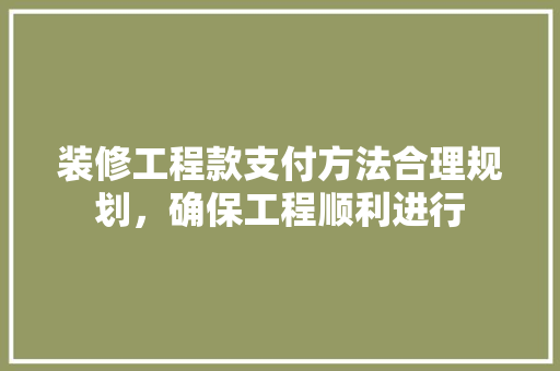 装修工程款支付方法合理规划，确保工程顺利进行
