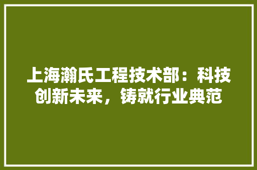 上海瀚氏工程技术部：科技创新未来，铸就行业典范 软装设计