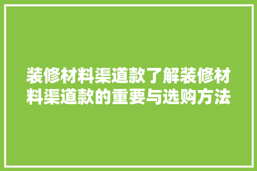 装修材料渠道款了解装修材料渠道款的重要与选购方法