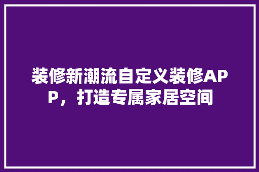 装修新潮流自定义装修APP，打造专属家居空间