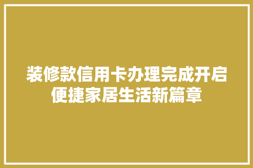 装修款信用卡办理完成开启便捷家居生活新篇章