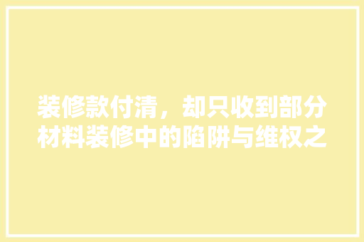 装修款付清，却只收到部分材料装修中的陷阱与维权之路