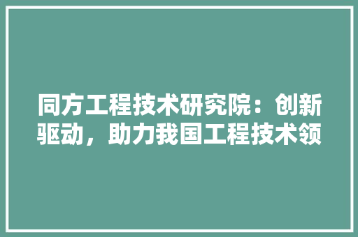 同方工程技术研究院：创新驱动，助力我国工程技术领域发展 卧室装修