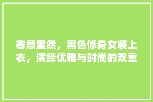 春意盎然，黑色修身女装上衣，演绎优雅与时尚的双重魅力