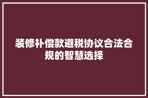 装修补偿款避税协议合法合规的智慧选择
