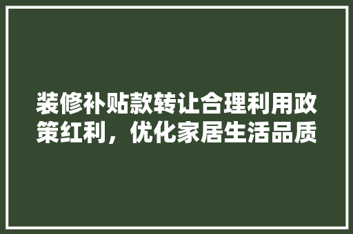 装修补贴款转让合理利用政策红利，优化家居生活品质 家居装修