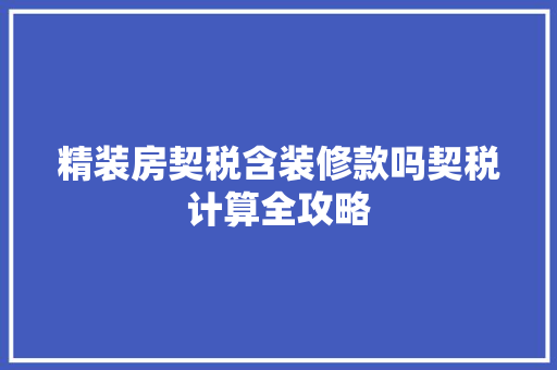 精装房契税含装修款吗契税计算全攻略