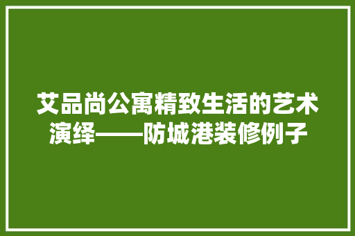 艾品尚公寓精致生活的艺术演绎——防城港装修例子