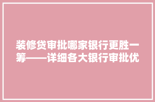 装修贷审批哪家银行更胜一筹——详细各大银行审批优势