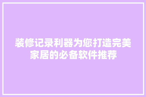 装修记录利器为您打造完美家居的必备软件推荐