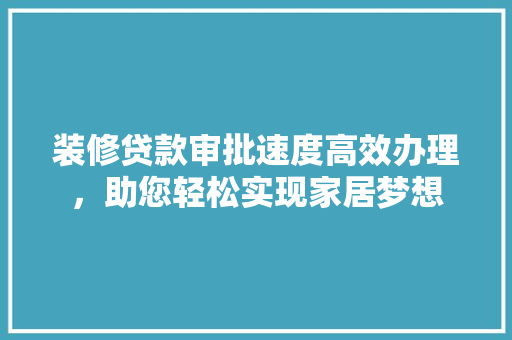 装修贷款审批速度高效办理，助您轻松实现家居梦想