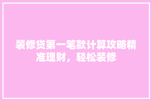 装修贷第一笔款计算攻略精准理财，轻松装修