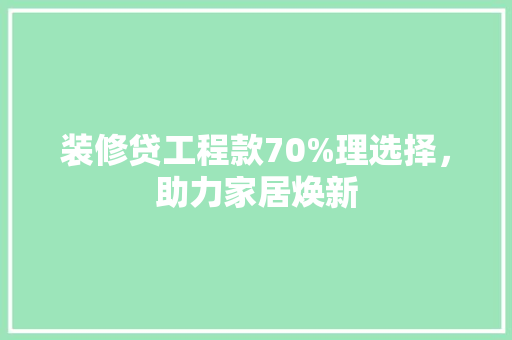 装修贷工程款70%理选择，助力家居焕新