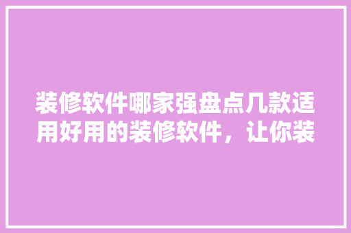 装修软件哪家强盘点几款适用好用的装修软件，让你装修无忧