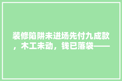 装修陷阱未进场先付九成款，木工未动，钱已落袋——装修过程中的风险与防范