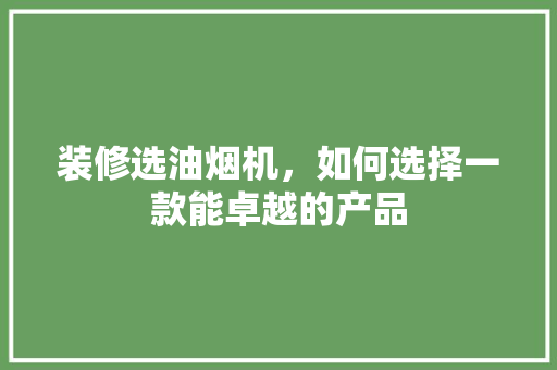 装修选油烟机，如何选择一款能卓越的产品