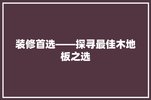 装修首选——探寻最佳木地板之选