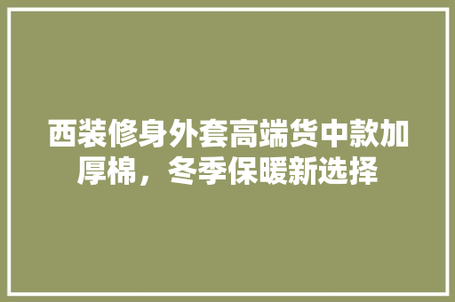 西装修身外套高端货中款加厚棉，冬季保暖新选择