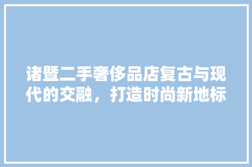 诸暨二手奢侈品店复古与现代的交融，打造时尚新地标