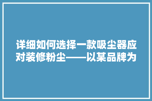 详细如何选择一款吸尘器应对装修粉尘——以某品牌为例