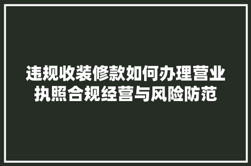 违规收装修款如何办理营业执照合规经营与风险防范