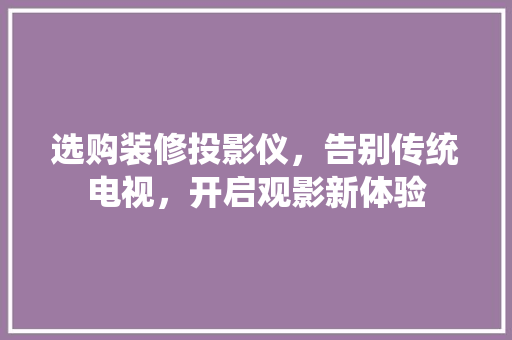 选购装修投影仪，告别传统电视，开启观影新体验