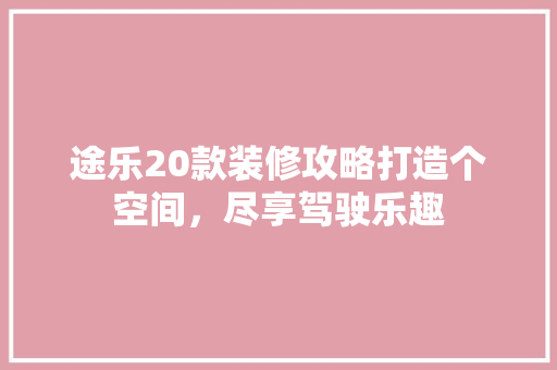 途乐20款装修攻略打造个空间，尽享驾驶乐趣