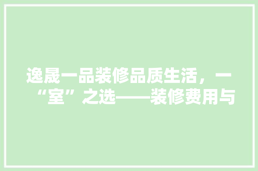 逸晟一品装修品质生活，一“室”之选——装修费用与价比 现代风格装饰