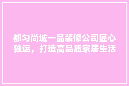 都匀尚城一品装修公司匠心独运，打造高品质家居生活