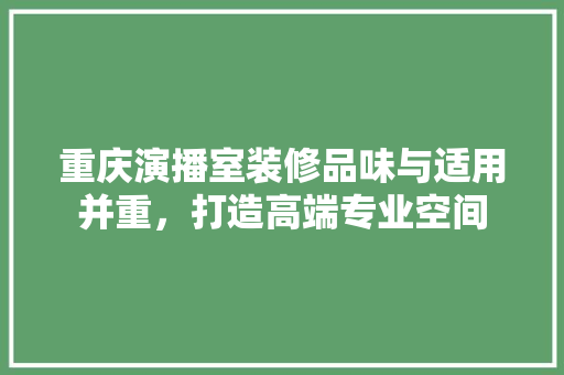 重庆演播室装修品味与适用并重，打造高端专业空间