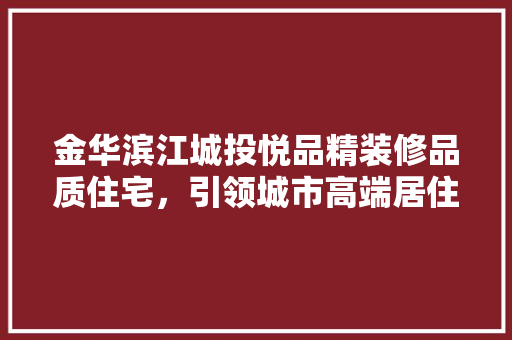 金华滨江城投悦品精装修品质住宅，引领城市高端居住新潮流
