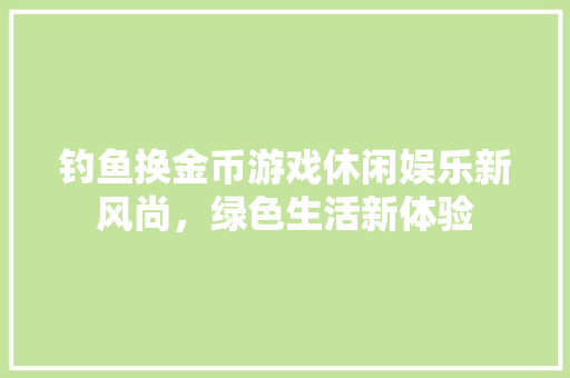 钓鱼换金币游戏休闲娱乐新风尚，绿色生活新体验