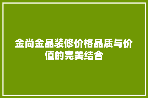 金尚金品装修价格品质与价值的完美结合