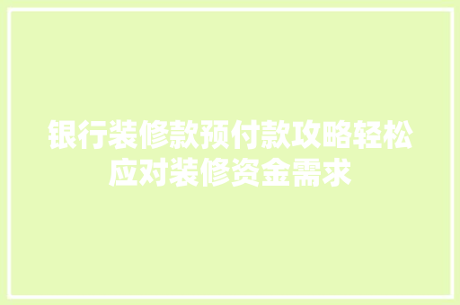 银行装修款预付款攻略轻松应对装修资金需求
