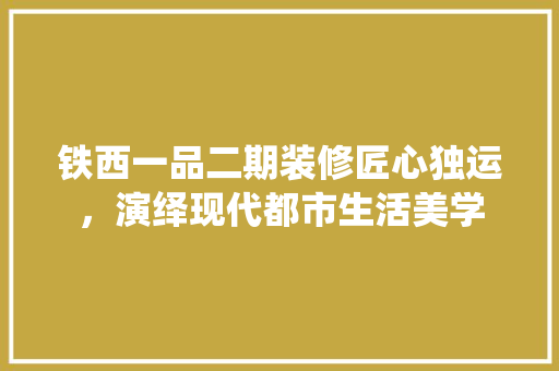 铁西一品二期装修匠心独运，演绎现代都市生活美学 软装设计