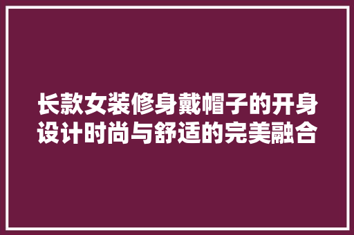 长款女装修身戴帽子的开身设计时尚与舒适的完美融合