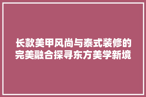 长款美甲风尚与泰式装修的完美融合探寻东方美学新境界
