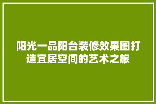 阳光一品阳台装修效果图打造宜居空间的艺术之旅