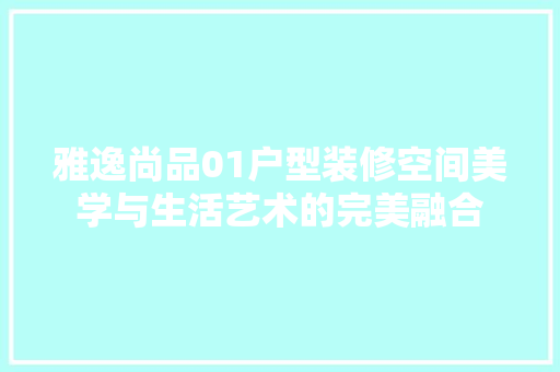 雅逸尚品01户型装修空间美学与生活艺术的完美融合