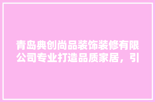 青岛典创尚品装饰装修有限公司专业打造品质家居，引领行业新风尚